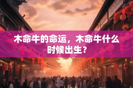 木命牛的命运，木命牛什么时候出生？