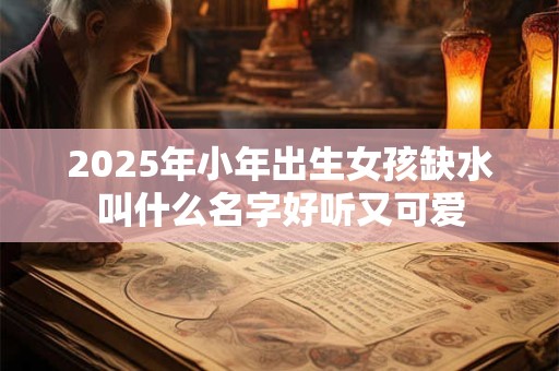 2025年小年出生女孩缺水叫什么名字好听又可爱