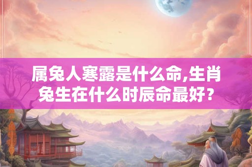 属兔人寒露是什么命,生肖兔生在什么时辰命最好？
