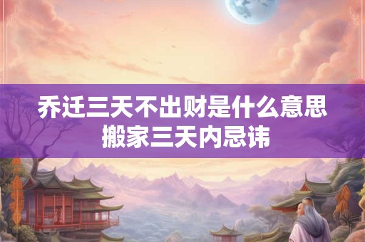 乔迁三天不出财是什么意思 搬家三天内忌讳