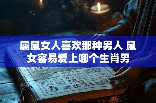属鼠女人喜欢那种男人 鼠女容易爱上哪个生肖男