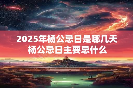 详细阅读:2025年杨公忌日是哪几天 杨公忌日主要忌什么 2025年杨公忌日是哪几天 杨公忌日主要忌什么