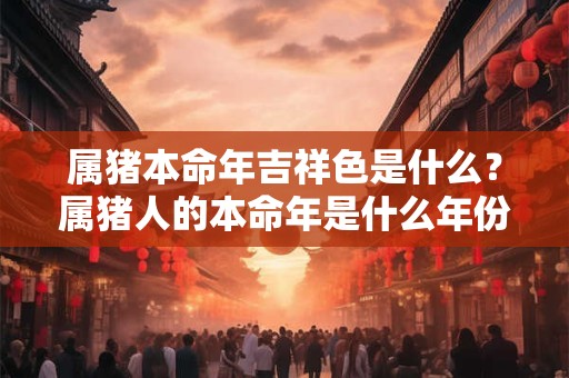 属猪本命年吉祥色是什么？属猪人的本命年是什么年份