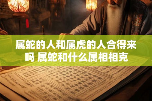 属蛇的人和属虎的人合得来吗 属蛇和什么属相相克