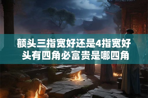 额头三指宽好还是4指宽好 头有四角必富贵是哪四角