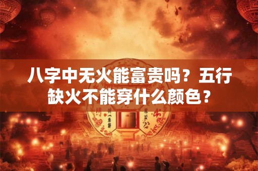 八字中无火能富贵吗？五行缺火不能穿什么颜色？