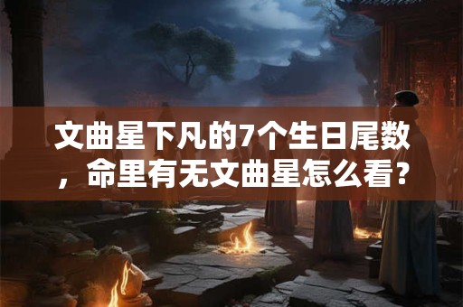 文曲星下凡的7个生日尾数，命里有无文曲星怎么看？