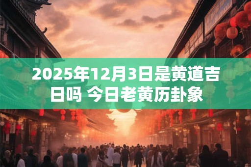 2025年12月3日是黄道吉日吗 今日老黄历卦象