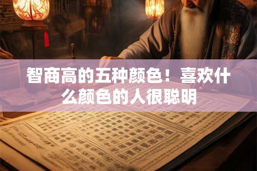 智商高的五种颜色！喜欢什么颜色的人很聪明