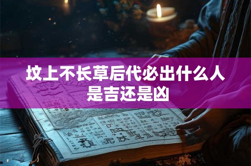 坟上不长草后代必出什么人 是吉还是凶
