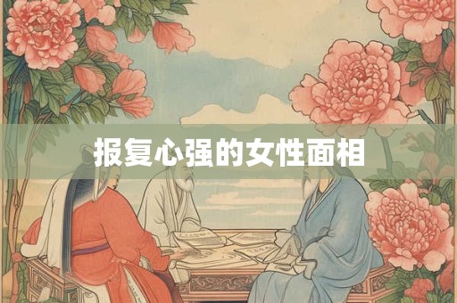 详细阅读:报复心强的女性面相 报复心强的女性面相