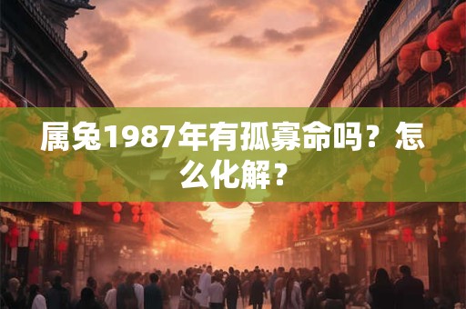 属兔1987年有孤寡命吗？怎么化解？