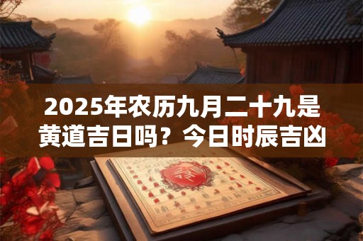 2025年农历九月二十九是黄道吉日吗？今日时辰吉凶？