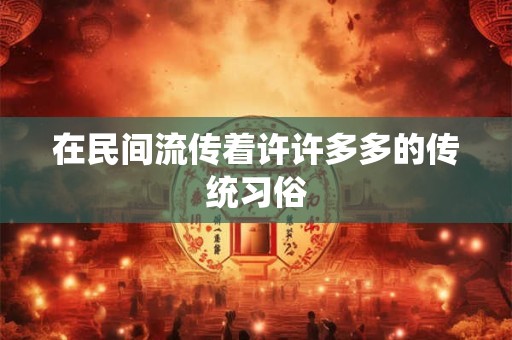 在民间流传着许许多多的传统习俗