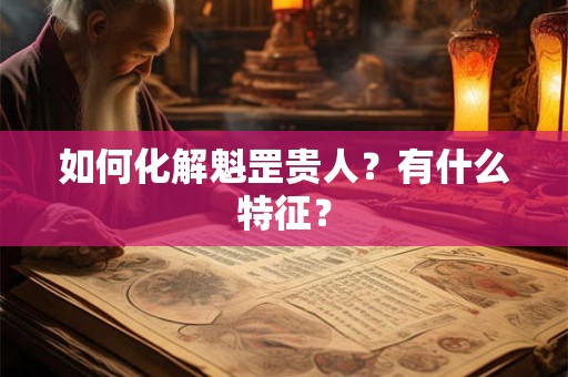 如何化解魁罡贵人？有什么特征？