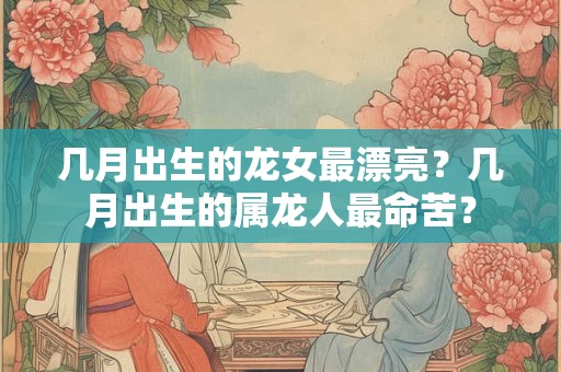 几月出生的龙女最漂亮？几月出生的属龙人最命苦？