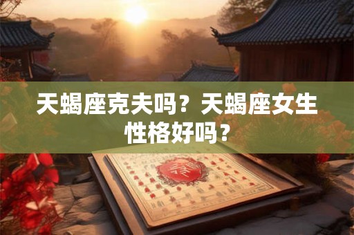 天蝎座克夫吗？天蝎座女生性格好吗？