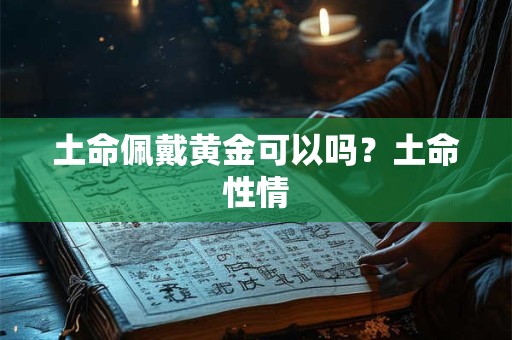 土命佩戴黄金可以吗？土命性情
