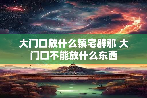 大门口放什么镇宅辟邪 大门口不能放什么东西