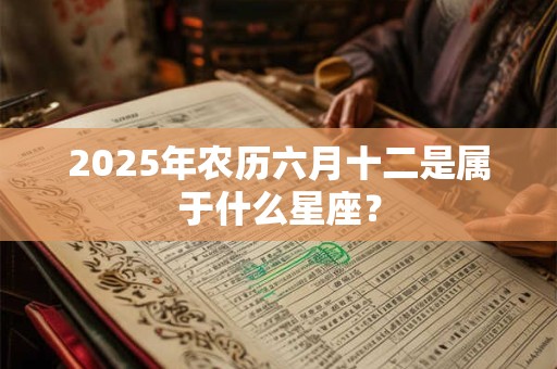2025年农历六月十二是属于什么星座？