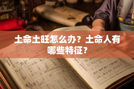 土命土旺怎么办？土命人有哪些特征？