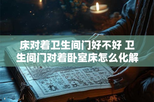 床对着卫生间门好不好 卫生间门对着卧室床怎么化解
