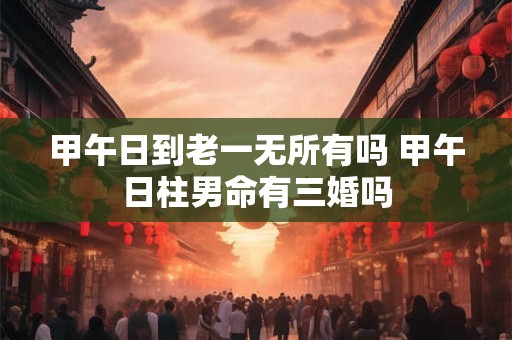 甲午日到老一无所有吗 甲午日柱男命有三婚吗