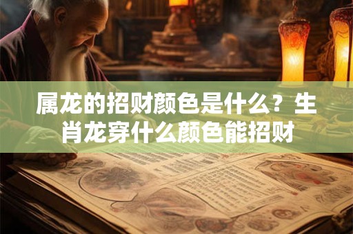 属龙的招财颜色是什么？生肖龙穿什么颜色能招财