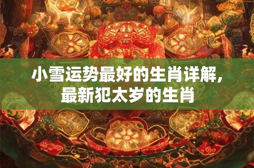 小雪运势最好的生肖详解,最新犯太岁的生肖