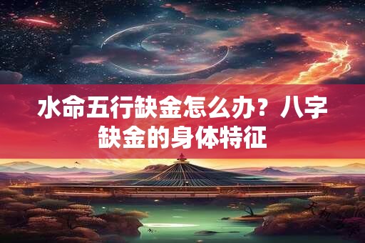 水命五行缺金怎么办？八字缺金的身体特征