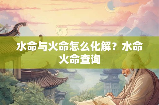 水命与火命怎么化解？水命火命查询