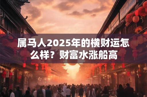 属马人2025年的横财运怎么样？财富水涨船高