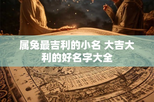 属兔最吉利的小名 大吉大利的好名字大全