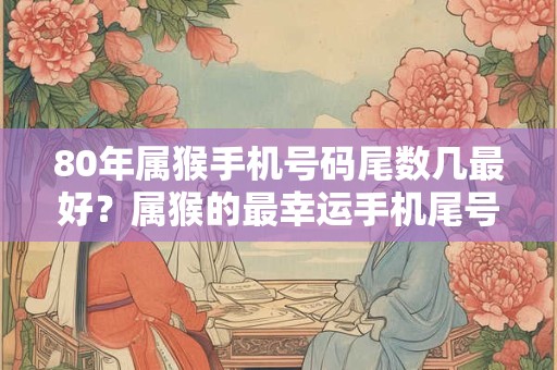 80年属猴手机号码尾数几最好？属猴的最幸运手机尾号