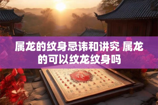 属龙的纹身忌讳和讲究 属龙的可以纹龙纹身吗