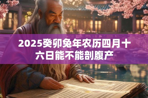 2025癸卯兔年农历四月十六日能不能剖腹产