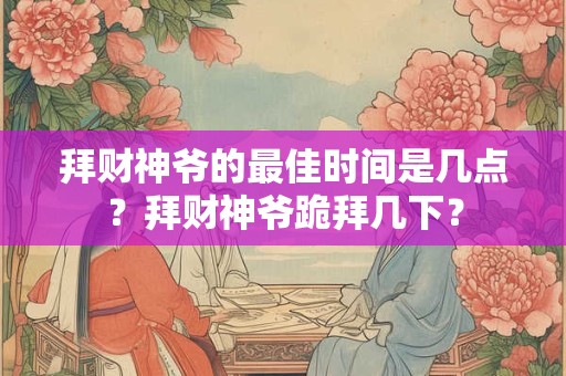 拜财神爷的最佳时间是几点？拜财神爷跪拜几下？