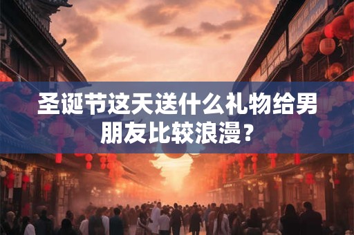 圣诞节这天送什么礼物给男朋友比较浪漫？