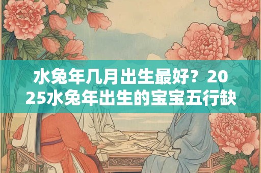 水兔年几月出生最好？2025水兔年出生的宝宝五行缺什么？