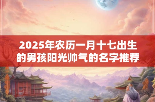 2025年农历一月十七出生的男孩阳光帅气的名字推荐
