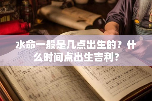 水命一般是几点出生的？什么时间点出生吉利？
