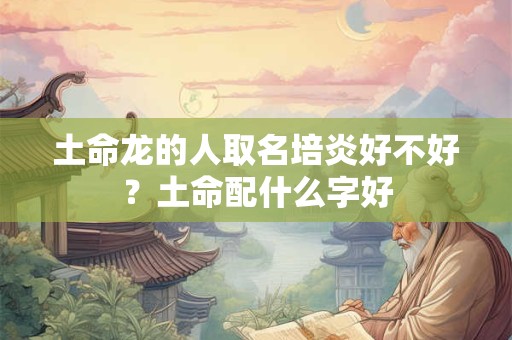 土命龙的人取名培炎好不好？土命配什么字好