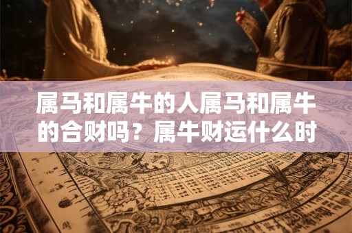 属马和属牛的人属马和属牛的合财吗？属牛财运什么时候最旺？