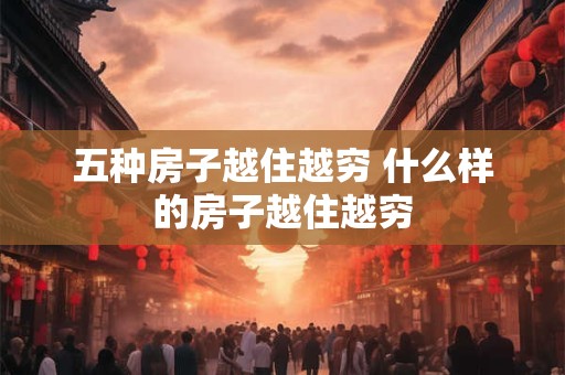 详细阅读:五种房子越住越穷 什么样的房子越住越穷 五种房子越住越穷 什么样的房子越住越穷