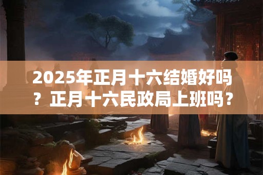 2025年正月十六结婚好吗？正月十六民政局上班吗？