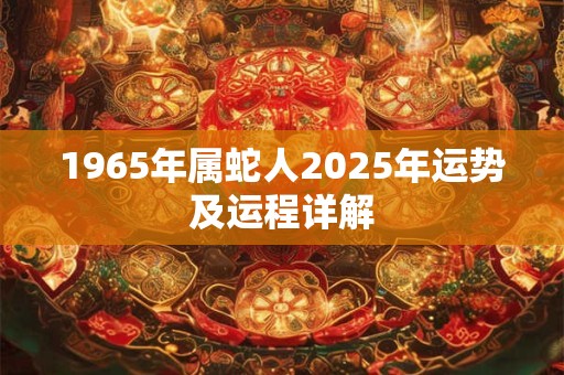 1965年属蛇人2025年运势及运程详解