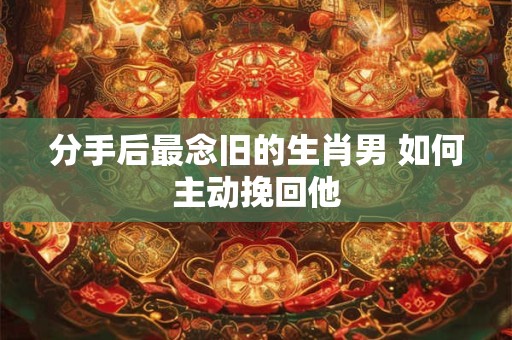 详细阅读:分手后最念旧的生肖男 如何主动挽回他 分手后最念旧的生肖男 如何主动挽回他