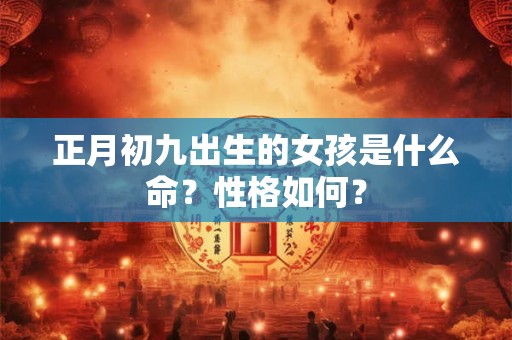 正月初九出生的女孩是什么命？性格如何？