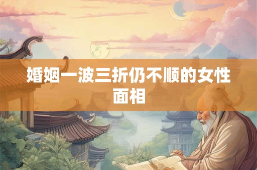 婚姻一波三折仍不顺的女性面相
