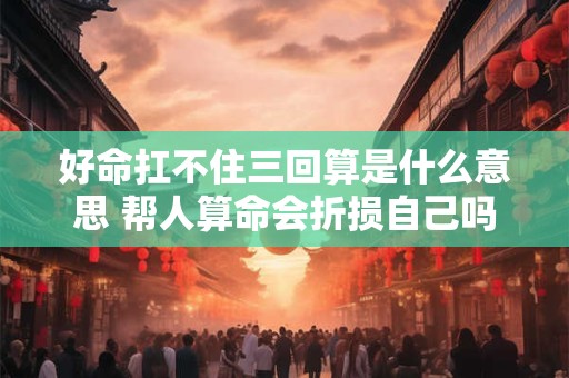 好命扛不住三回算是什么意思 帮人算命会折损自己吗
